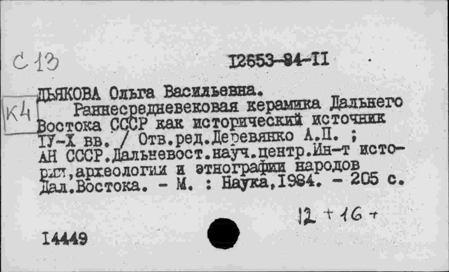 ﻿аъ
12653-84-11
ДЯКОВА Ольга Васильевна.
Раннесредневековая керамика Дальнего юстока СССР как исторический источник У-Х вв. / Отв.ред.Деоевянко А.П. ; Я СССР.Дальневост.науч.центр.Ин-т исто-іхт,археологии и этнографии народов Гал.Востока. - М. : Наука.1984. - 205 с.
14449
a